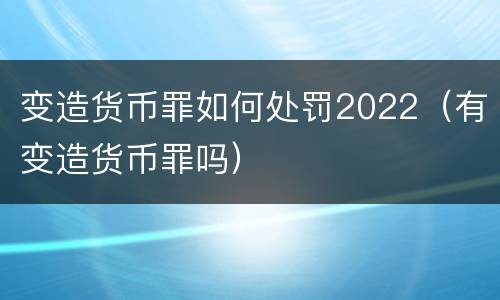 变造货币罪如何处罚2022（有变造货币罪吗）