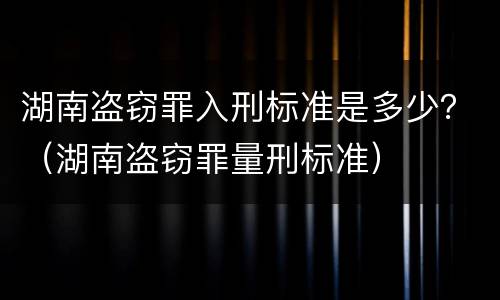 湖南盗窃罪入刑标准是多少？（湖南盗窃罪量刑标准）