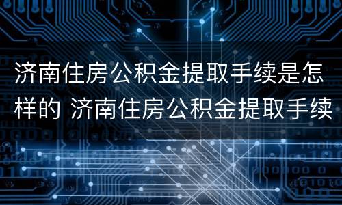 济南住房公积金提取手续是怎样的 济南住房公积金提取手续是怎样的流程