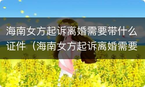 海南女方起诉离婚需要带什么证件（海南女方起诉离婚需要带什么证件材料）