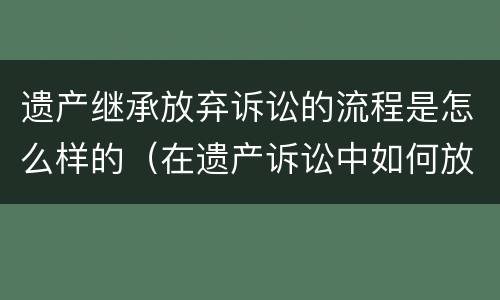 遗产继承放弃诉讼的流程是怎么样的（在遗产诉讼中如何放弃继承权）