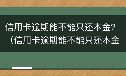 信用卡逾期能不能只还本金？（信用卡逾期能不能只还本金）