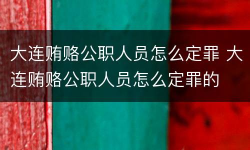 大连贿赂公职人员怎么定罪 大连贿赂公职人员怎么定罪的