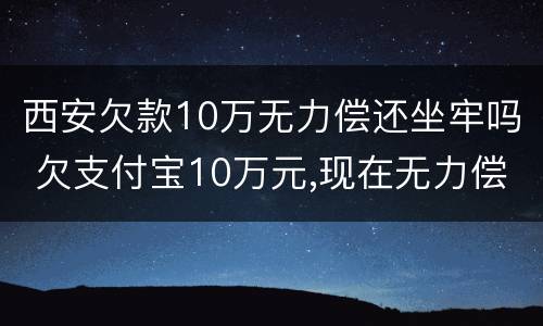 西安欠款10万无力偿还坐牢吗 欠支付宝10万元,现在无力偿还怎么办?会坐牢吗