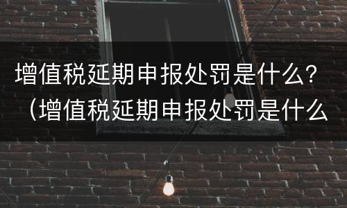 增值税延期申报处罚是什么？（增值税延期申报处罚是什么意思）