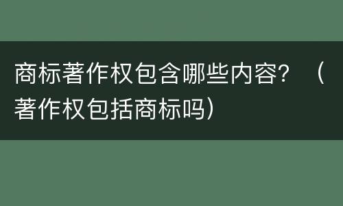 商标著作权包含哪些内容？（著作权包括商标吗）