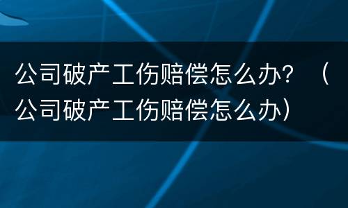 公司破产工伤赔偿怎么办？（公司破产工伤赔偿怎么办）