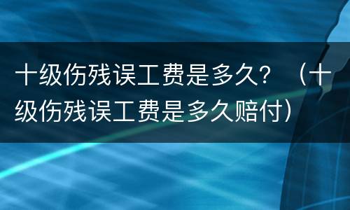 十级伤残误工费是多久？（十级伤残误工费是多久赔付）