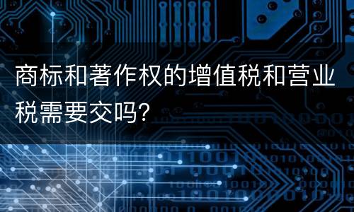 商标和著作权的增值税和营业税需要交吗？