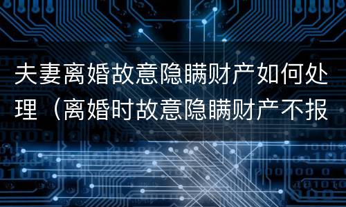 夫妻离婚故意隐瞒财产如何处理（离婚时故意隐瞒财产不报会怎样）