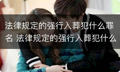 法律规定的强行入葬犯什么罪名 法律规定的强行入葬犯什么罪名呢