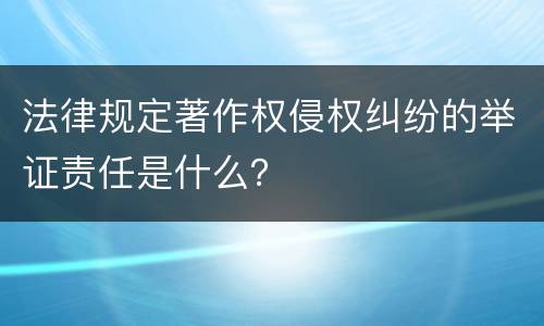 法律规定著作权侵权纠纷的举证责任是什么？
