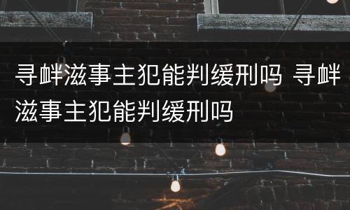 寻衅滋事主犯能判缓刑吗 寻衅滋事主犯能判缓刑吗