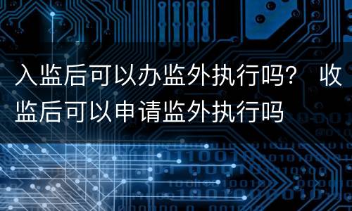 入监后可以办监外执行吗？ 收监后可以申请监外执行吗