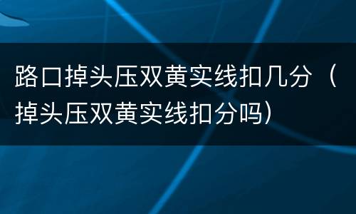 路口掉头压双黄实线扣几分（掉头压双黄实线扣分吗）