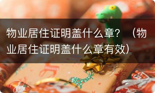 物业居住证明盖什么章？（物业居住证明盖什么章有效）