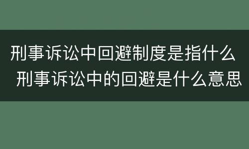 刑事诉讼中回避制度是指什么 刑事诉讼中的回避是什么意思