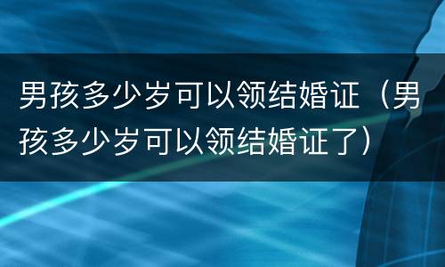 男孩多少岁可以领结婚证（男孩多少岁可以领结婚证了）