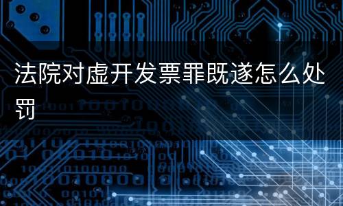 法院对虚开发票罪既遂怎么处罚