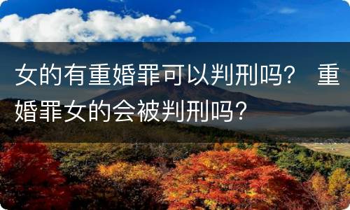 女的有重婚罪可以判刑吗？ 重婚罪女的会被判刑吗?