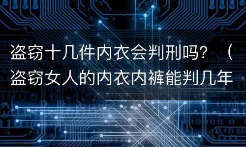 盗窃十几件内衣会判刑吗？（盗窃女人的内衣内裤能判几年）