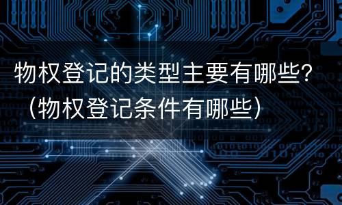 物权登记的类型主要有哪些？（物权登记条件有哪些）