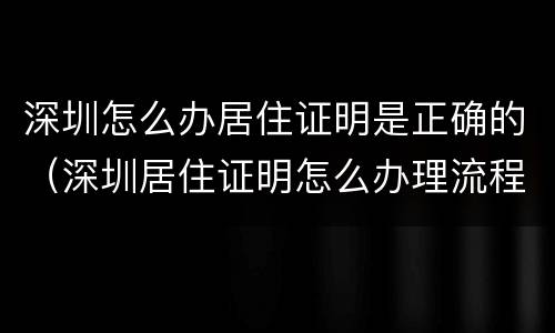 深圳怎么办居住证明是正确的（深圳居住证明怎么办理流程）