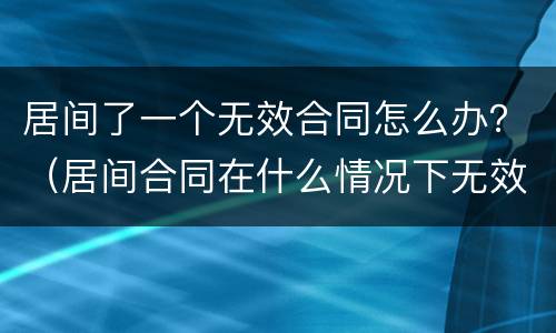 居间了一个无效合同怎么办？（居间合同在什么情况下无效）