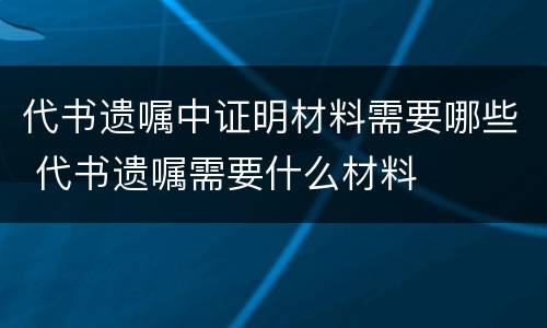 代书遗嘱中证明材料需要哪些 代书遗嘱需要什么材料