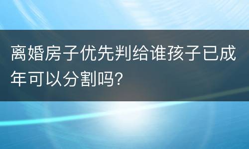 离婚房子优先判给谁孩子已成年可以分割吗？