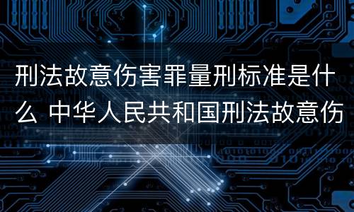 刑法故意伤害罪量刑标准是什么 中华人民共和国刑法故意伤害罪量刑标准