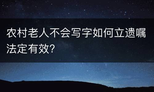 农村老人不会写字如何立遗嘱法定有效?