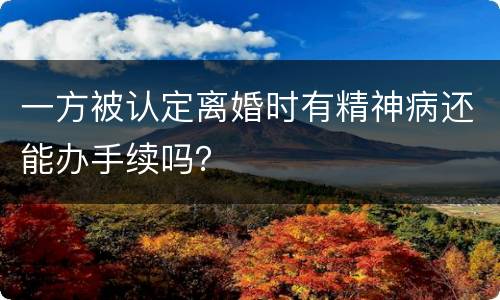 一方被认定离婚时有精神病还能办手续吗？