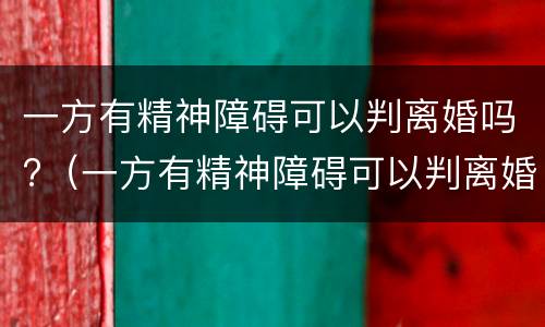 一方有精神障碍可以判离婚吗?（一方有精神障碍可以判离婚吗男方）