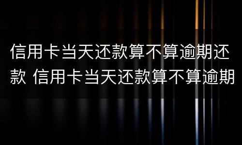 信用卡当天还款算不算逾期还款 信用卡当天还款算不算逾期还款刷不出来