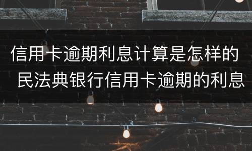 信用卡逾期利息计算是怎样的 民法典银行信用卡逾期的利息计算方法