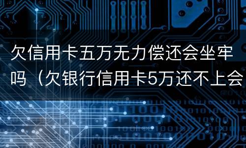 欠信用卡五万无力偿还会坐牢吗（欠银行信用卡5万还不上会坐牢吗）