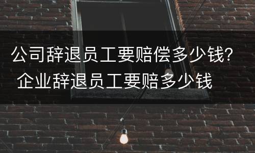 公司辞退员工要赔偿多少钱？ 企业辞退员工要赔多少钱