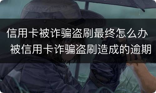 信用卡被诈骗盗刷最终怎么办 被信用卡诈骗盗刷造成的逾期