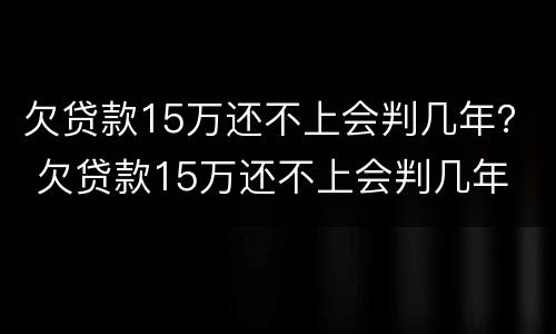 欠贷款15万还不上会判几年？ 欠贷款15万还不上会判几年