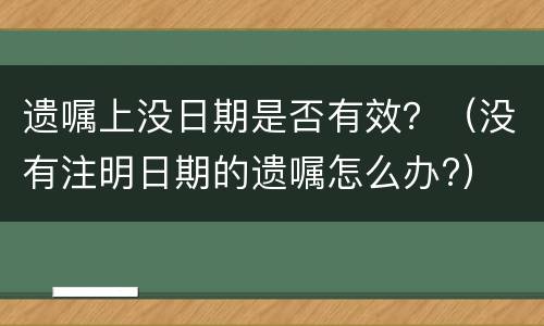 遗嘱上没日期是否有效？（没有注明日期的遗嘱怎么办?）