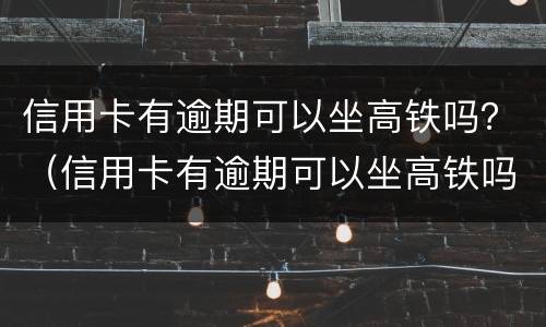 信用卡有逾期可以坐高铁吗？（信用卡有逾期可以坐高铁吗现在）