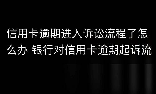 信用卡逾期进入诉讼流程了怎么办 银行对信用卡逾期起诉流程