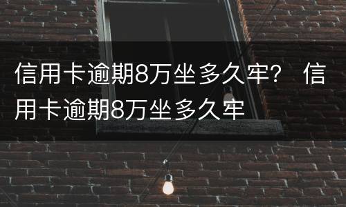 信用卡逾期8万坐多久牢？ 信用卡逾期8万坐多久牢
