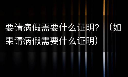 要请病假需要什么证明？（如果请病假需要什么证明）