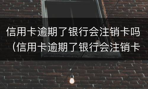 信用卡逾期了银行会注销卡吗（信用卡逾期了银行会注销卡吗怎么办）
