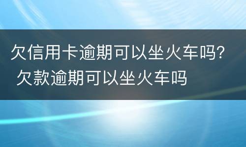 欠信用卡逾期可以坐火车吗？ 欠款逾期可以坐火车吗