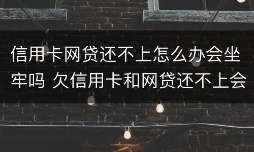信用卡网贷还不上怎么办会坐牢吗 欠信用卡和网贷还不上会坐牢吗