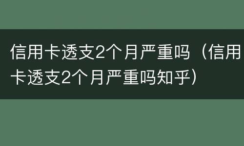 信用卡透支2个月严重吗（信用卡透支2个月严重吗知乎）