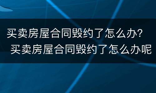 买卖房屋合同毁约了怎么办？ 买卖房屋合同毁约了怎么办呢